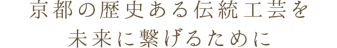 京都の歴史ある伝統工芸を未来に繋げるために