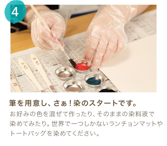 4.筆を用意し、さぁ！染のスタートです。 お好みの色を混ぜて作ったり、そのままの染料液で染めてみたり。世界で一つしかないランチョンマットやトートバッグを染めてください。